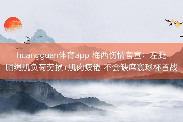 huangguan体育app 梅西伤情官宣：左腿腘绳肌负荷劳损+肌肉疲倦 不会缺席寰球杯首战