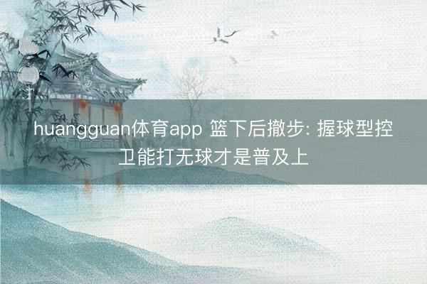 huangguan体育app 篮下后撤步: 握球型控卫能打无球才是普及上