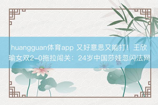 huangguan体育app 又好意思又能打！王欣瑜女双2-0拖拉闯关：24岁中国莎娃忽闪法网