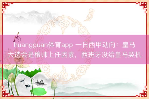 huangguan体育app 一日西甲动向：皇马大选会是穆帅上任因素，西班牙没给皇马契机