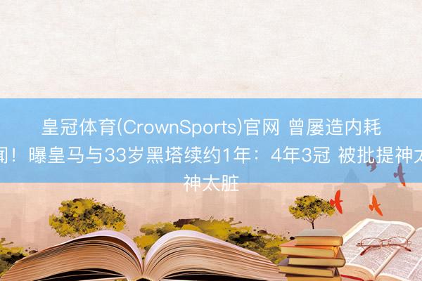 皇冠体育(CrownSports)官网 曾屡造内耗丑闻！曝皇马与33岁黑塔续约1年：4年3冠 被批提神太脏