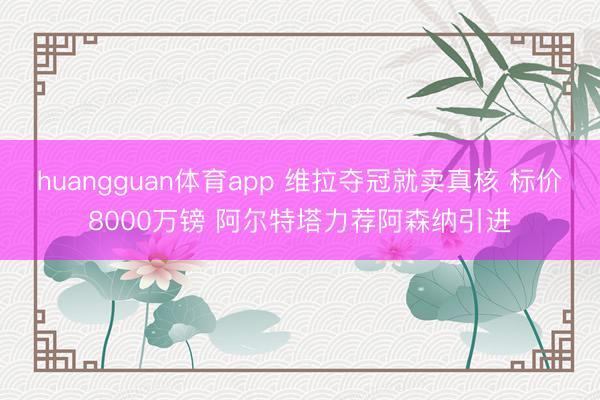 huangguan体育app 维拉夺冠就卖真核 标价8000万镑 阿尔特塔力荐阿森纳引进