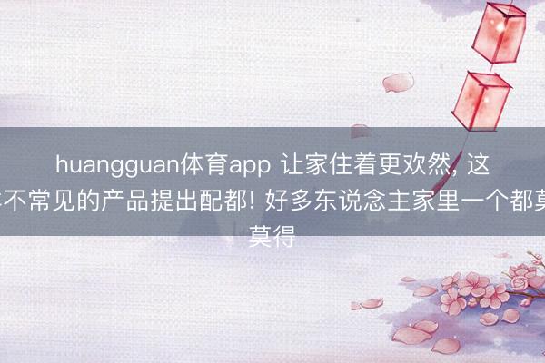 huangguan体育app 让家住着更欢然， 这5样不常见的产品提出配都! 好多东说念主家里一个都莫得