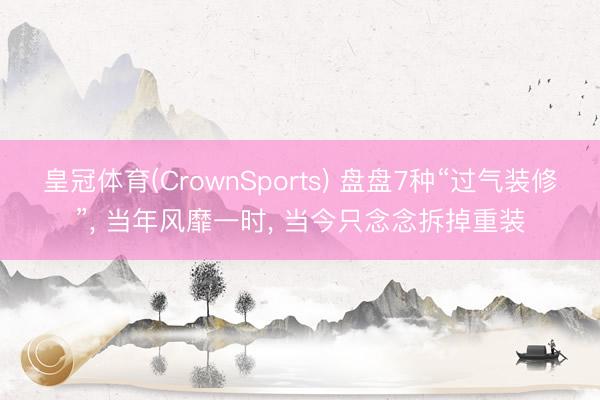 皇冠体育(CrownSports) 盘盘7种“过气装修”， 当年风靡一时， 当今只念念拆掉重装