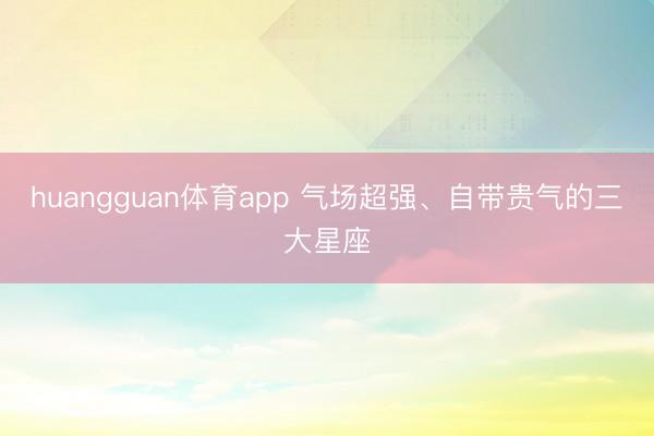 huangguan体育app 气场超强、自带贵气的三大星座