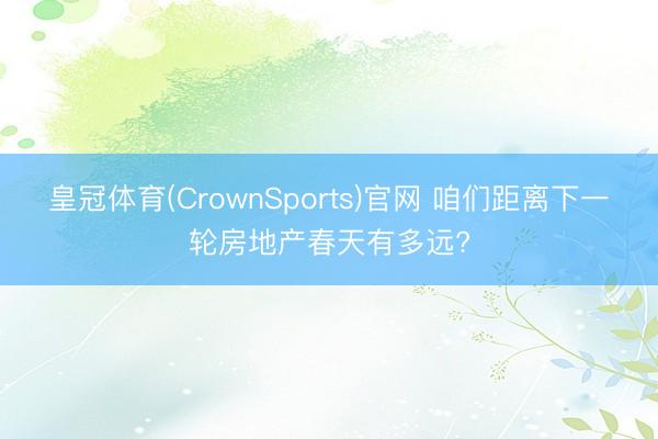 皇冠体育(CrownSports)官网 咱们距离下一轮房地产春天有多远?
