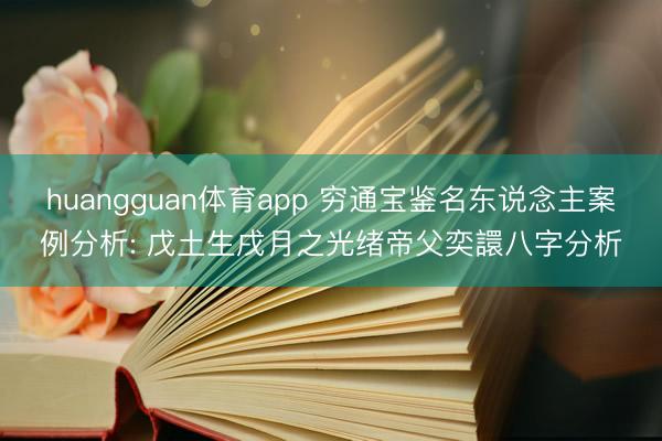 huangguan体育app 穷通宝鉴名东说念主案例分析: 戊土生戌月之光绪帝父奕譞八字分析