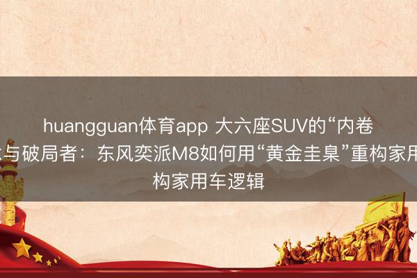 huangguan体育app 大六座SUV的“内卷”迷念念与破局者:东风奕派M8如何用“黄金圭臬”重构家用车逻辑