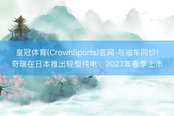 皇冠体育(CrownSports)官网 与油车同价!奇瑞在日本推出轻型纯电：2027年春季上市