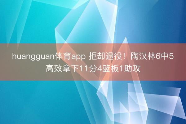 huangguan体育app 拒却退役！陶汉林6中5高效拿下11分4篮板1助攻