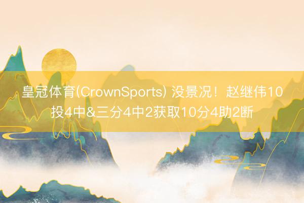 皇冠体育(CrownSports) 没景况！赵继伟10投4中&三分4中2获取10分4助2断