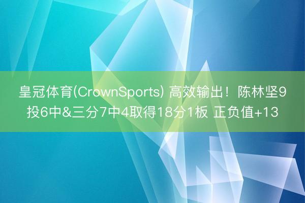 皇冠体育(CrownSports) 高效输出！陈林坚9投6中&三分7中4取得18分1板 正负值+13