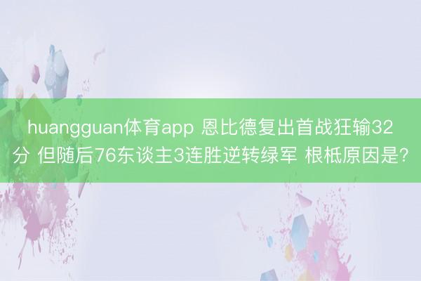 huangguan体育app 恩比德复出首战狂输32分 但随后76东谈主3连胜逆转绿军 根柢原因是？