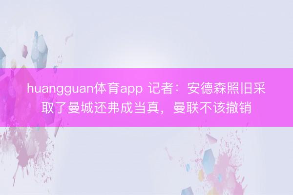 huangguan体育app 记者：安德森照旧采取了曼城还弗成当真，曼联不该撤销