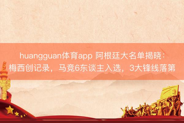huangguan体育app 阿根廷大名单揭晓：梅西创记录，马竞6东谈主入选，3大锋线落第