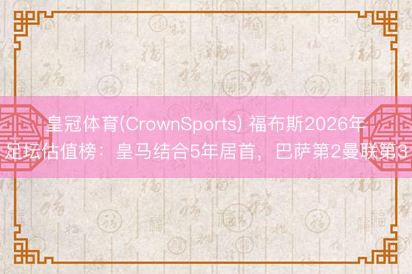 皇冠体育(CrownSports) 福布斯2026年足坛估值榜：皇马结合5年居首，巴萨第2曼联第3
