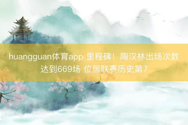 huangguan体育app 里程碑！陶汉林出场次数达到669场 位居联赛历史第7
