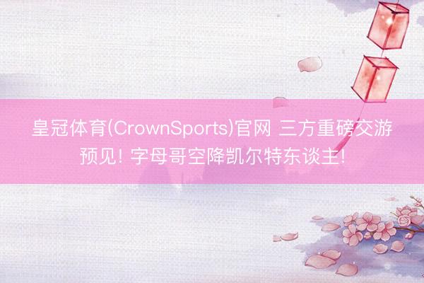 皇冠体育(CrownSports)官网 三方重磅交游预见! 字母哥空降凯尔特东谈主!