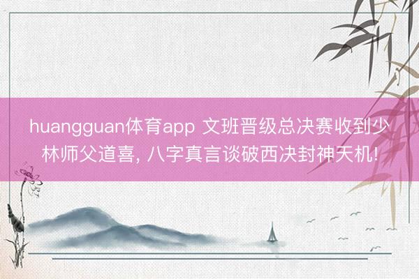 huangguan体育app 文班晋级总决赛收到少林师父道喜， 八字真言谈破西决封神天机!