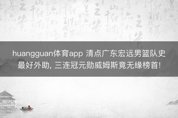 huangguan体育app 清点广东宏远男篮队史最好外助， 三连冠元勋威姆斯竟无缘榜首!