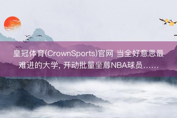 皇冠体育(CrownSports)官网 当全好意思最难进的大学， 开动批量坐蓐NBA球员……