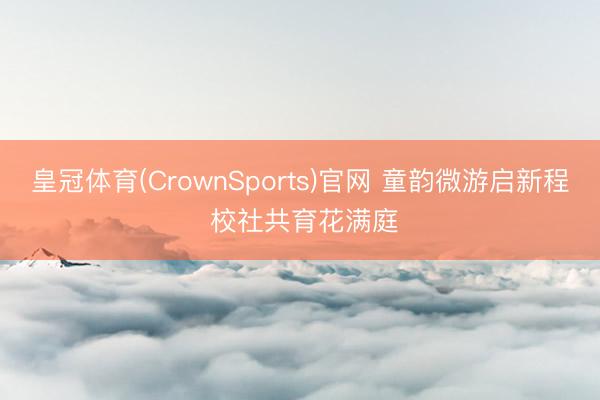 皇冠体育(CrownSports)官网 童韵微游启新程 校社共育花满庭