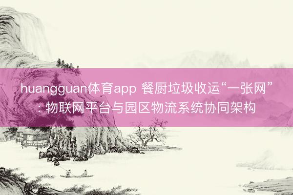huangguan体育app 餐厨垃圾收运“一张网”: 物联网平台与园区物流系统协同架构