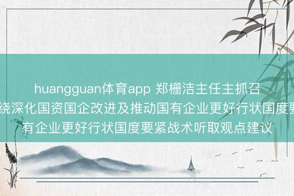 huangguan体育app 郑栅洁主任主抓召建国有企业谈话会 围绕深化国资国企改进及推动国有企业更好行状国度要紧战术听取观点建议