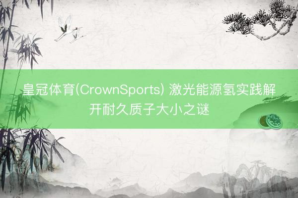 皇冠体育(CrownSports) 激光能源氢实践解开耐久质子大小之谜