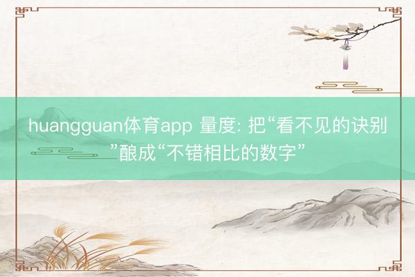 huangguan体育app 量度: 把“看不见的诀别”酿成“不错相比的数字”