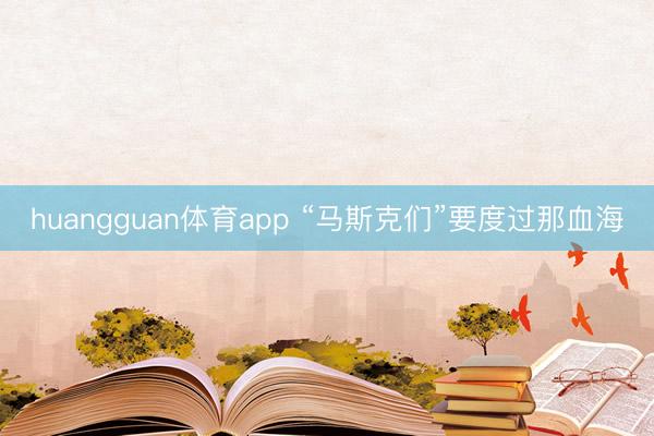 huangguan体育app “马斯克们”要度过那血海