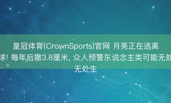 皇冠体育(CrownSports)官网 月亮正在逃离地球! 每年后撤3.8厘米， 众人预警东说念主类可能无处生