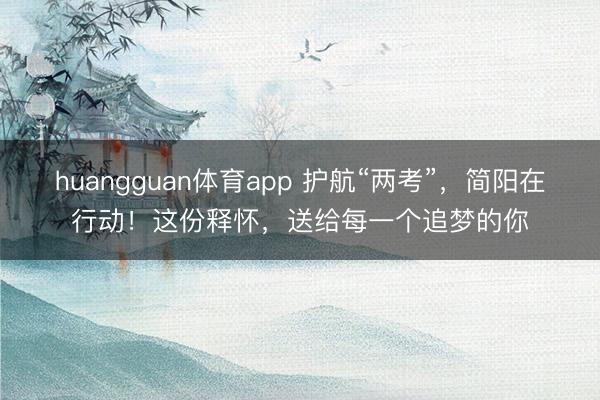 huangguan体育app 护航“两考”，简阳在行动！这份释怀，送给每一个追梦的你