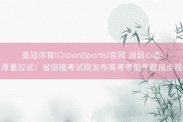 皇冠体育(CrownSports)官网 消弱心态，厚重应试！省培植考试院发布高考考前专题指点视频