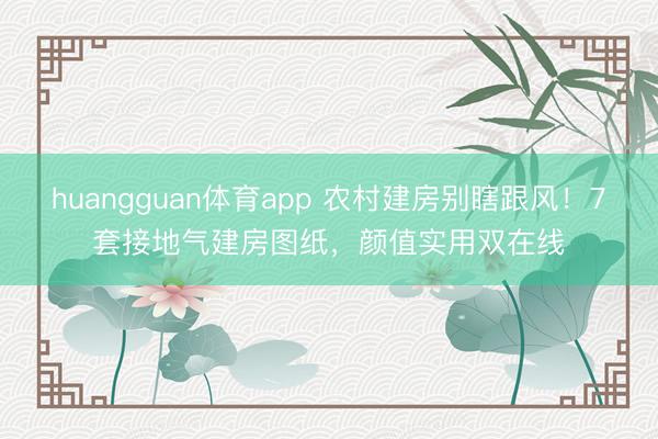 huangguan体育app 农村建房别瞎跟风！7套接地气建房图纸，颜值实用双在线