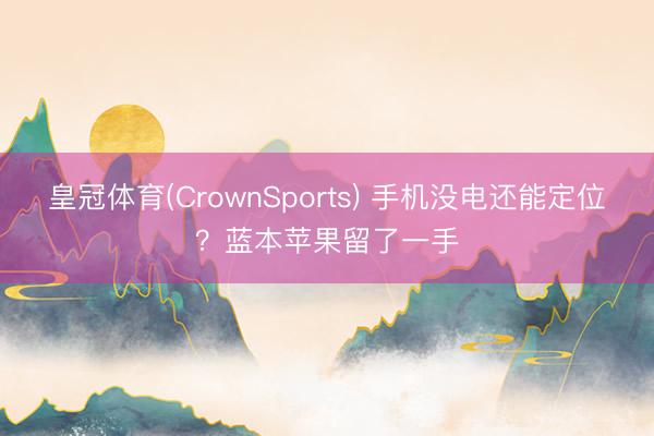 皇冠体育(CrownSports) 手机没电还能定位？蓝本苹果留了一手