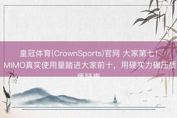 皇冠体育(CrownSports)官网 大家第七！小米 MIMO真实使用量踏进大家前十，用硬实力碾压质疑声