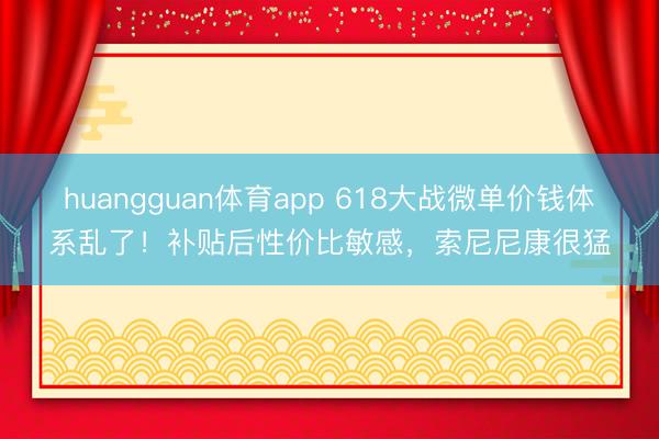 huangguan体育app 618大战微单价钱体系乱了！补贴后性价比敏感，索尼尼康很猛