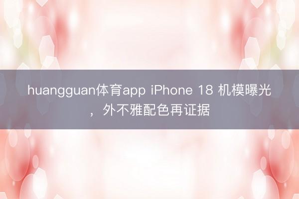 huangguan体育app iPhone 18 机模曝光，外不雅配色再证据