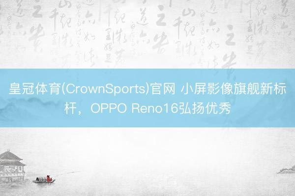 皇冠体育(CrownSports)官网 小屏影像旗舰新标杆，OPPO Reno16弘扬优秀