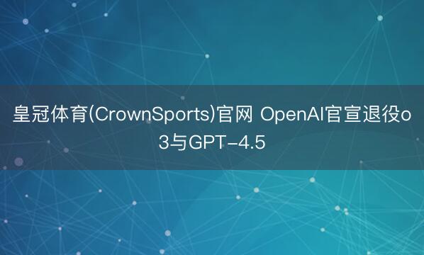 皇冠体育(CrownSports)官网 OpenAI官宣退役o3与GPT-4.5