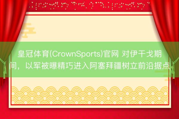 皇冠体育(CrownSports)官网 对伊干戈期间，以军被曝精巧进入阿塞拜疆树立前沿据点