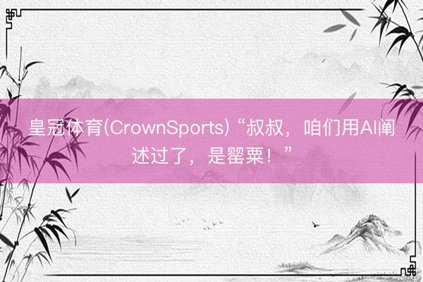 皇冠体育(CrownSports) “叔叔，咱们用AI阐述过了，是罂粟！”