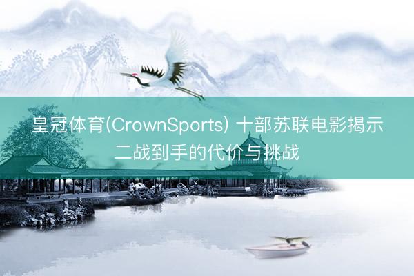 皇冠体育(CrownSports) 十部苏联电影揭示二战到手的代价与挑战