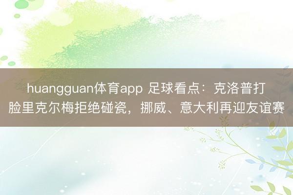 huangguan体育app 足球看点：克洛普打脸里克尔梅拒绝碰瓷，挪威、意大利再迎友谊赛