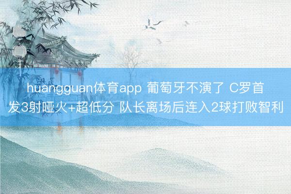 huangguan体育app 葡萄牙不演了 C罗首发3射哑火+超低分 队长离场后连入2球打败智利