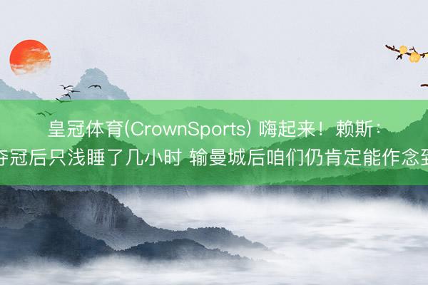 皇冠体育(CrownSports) 嗨起来！赖斯：夺冠后只浅睡了几小时 输曼城后咱们仍肯定能作念到