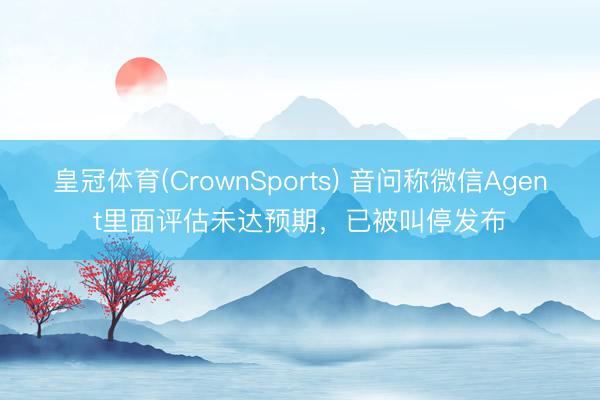 皇冠体育(CrownSports) 音问称微信Agent里面评估未达预期，已被叫停发布