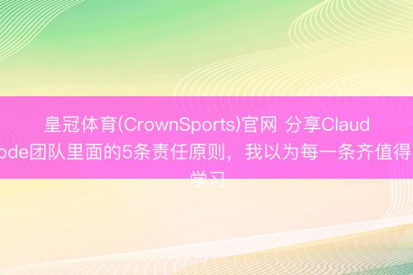 皇冠体育(CrownSports)官网 分享Claude Code团队里面的5条责任原则，我以为每一条齐值得学习