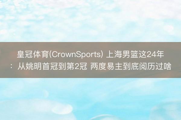 皇冠体育(CrownSports) 上海男篮这24年:从姚明首冠到第2冠 两度易主到底阅历过啥
